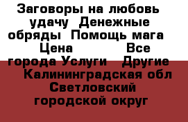 Заговоры на любовь, удачу. Денежные обряды. Помощь мага.  › Цена ­ 2 000 - Все города Услуги » Другие   . Калининградская обл.,Светловский городской округ 